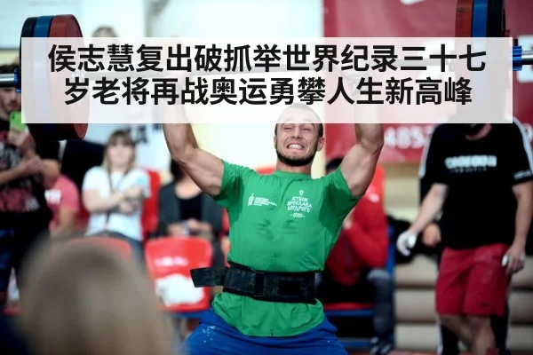 侯志慧复出破抓举世界纪录三十七岁老将再战奥运勇攀人生新高峰