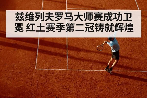 兹维列夫罗马大师赛成功卫冕 红土赛季第二冠铸就辉煌