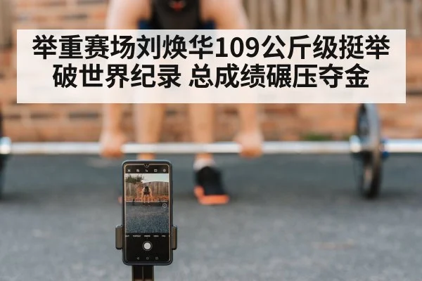 举重赛场刘焕华109公斤级挺举破世界纪录 总成绩碾压夺金