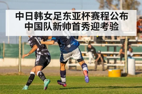 中日韩女足东亚杯赛程公布中国队新帅首秀迎考验