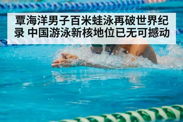 覃海洋男子百米蛙泳再破世界纪录 中国游泳新核地位已无可撼动