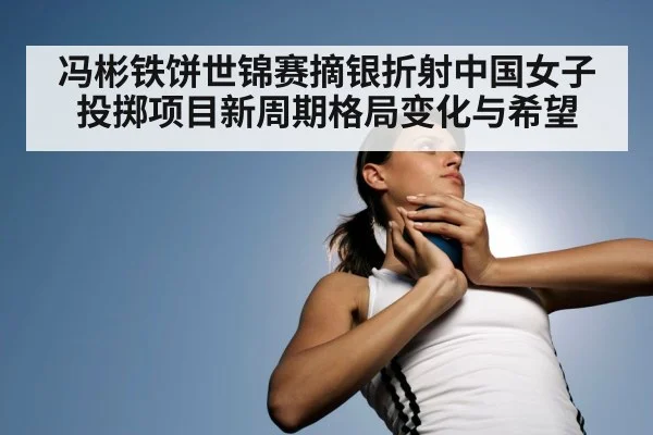 冯彬铁饼世锦赛摘银折射中国女子投掷项目新周期格局变化与希望