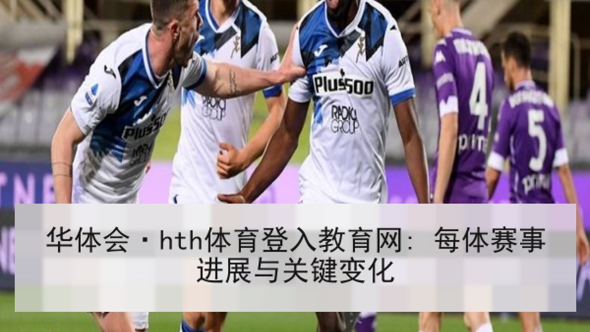 华体会·hth体育登入教育网: 每体赛事进展与关键变化 华体会·hth体育登入教育网: 每体赛事进展与关键变化