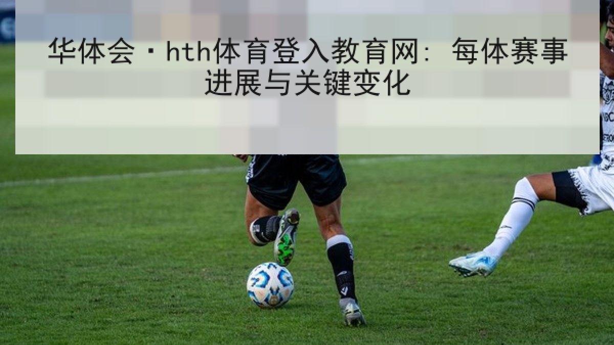 华体会·hth体育登入教育网: 每体赛事进展与关键变化