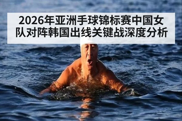 2026年亚洲手球锦标赛中国女队对阵韩国出线关键战深度分析