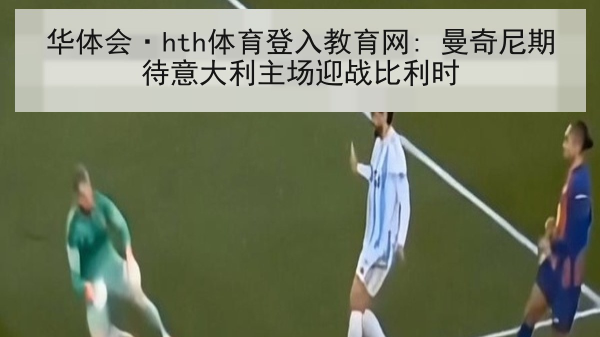 华体会·hth体育登入教育网: 曼奇尼期待意大利主场迎战比利时 华体会·hth体育登入教育网: 曼奇尼期待意大利主场迎战比利时