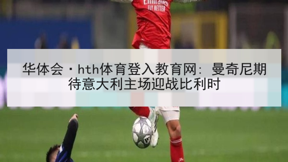 华体会·hth体育登入教育网: 曼奇尼期待意大利主场迎战比利时 华体会·hth体育登入教育网: 曼奇尼期待意大利主场迎战比利时